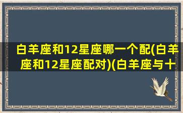 白羊座和12星座哪一个配(白羊座和12星座配对)(白羊座与十二星座的配对)