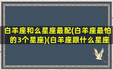 白羊座和么星座最配(白羊座最怕的3个星座)(白羊座跟什么星座最绝配)