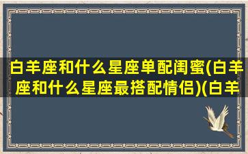 白羊座和什么星座单配闺蜜(白羊座和什么星座最搭配情侣)(白羊座和什么星座是最好闺蜜)