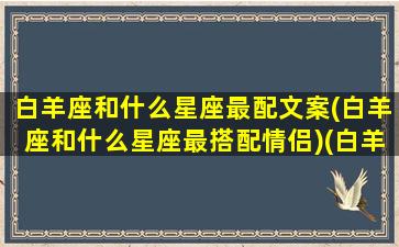 白羊座和什么星座最配文案(白羊座和什么星座最搭配情侣)(白羊座与什么星座最配做情侣)