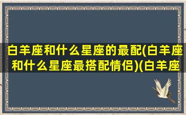 白羊座和什么星座的最配(白羊座和什么星座最搭配情侣)(白羊座和什么星座最配当情侣)