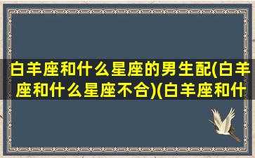 白羊座和什么星座的男生配(白羊座和什么星座不合)(白羊座和什么星座最适合在一起)