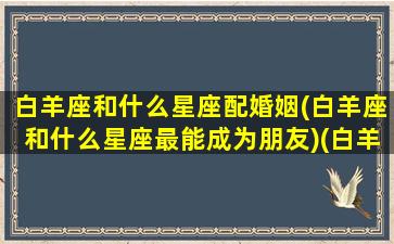 白羊座和什么星座配婚姻(白羊座和什么星座最能成为朋友)(白羊座和什么星座匹配度高)