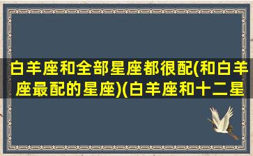 白羊座和全部星座都很配(和白羊座最配的星座)(白羊座和十二星座谁最搭配)