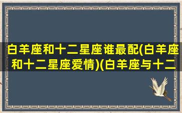 白羊座和十二星座谁最配(白羊座和十二星座爱情)(白羊座与十二星座匹配度)