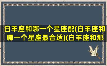 白羊座和哪一个星座配(白羊座和哪一个星座最合适)(白羊座和那个星座般配)