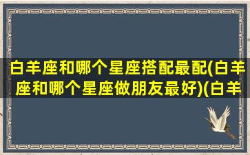 白羊座和哪个星座搭配最配(白羊座和哪个星座做朋友最好)(白羊座和哪个星座最匹配)