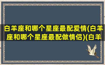 白羊座和哪个星座最配爱情(白羊座和哪个星座最配做情侣)(白羊座与什么星座最配做情侣)