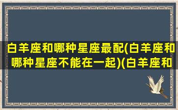 白羊座和哪种星座最配(白羊座和哪种星座不能在一起)(白羊座和什么星座适合在一起)