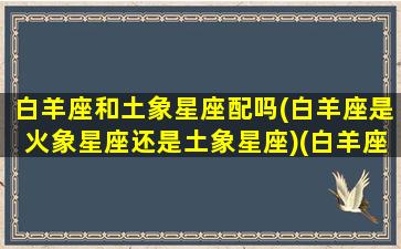 白羊座和土象星座配吗(白羊座是火象星座还是土象星座)(白羊座和白羊座可以在一起吗)