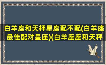 白羊座和天枰星座配不配(白羊座最佳配对星座)(白羊座座和天秤座相配吗)