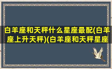 白羊座和天秤什么星座最配(白羊座上升天秤)(白羊座和天秤星座配吗)