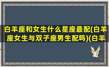 白羊座和女生什么星座最配(白羊座女生与双子座男生配吗)(白羊座女和什么星座男最般配)