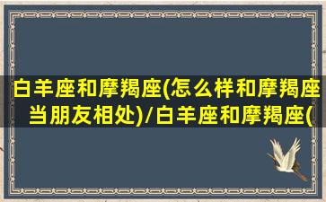 白羊座和摩羯座(怎么样和摩羯座当朋友相处)/白羊座和摩羯座(怎么样和摩羯座当朋友相处)-我的网站