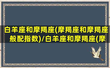 白羊座和摩羯座(摩羯座和摩羯座般配指数)/白羊座和摩羯座(摩羯座和摩羯座般配指数)-我的网站