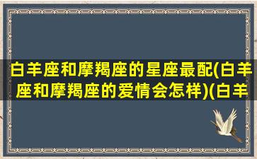 白羊座和摩羯座的星座最配(白羊座和摩羯座的爱情会怎样)(白羊座和摩羯座搭档)