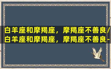 白羊座和摩羯座，摩羯座不善良/白羊座和摩羯座，摩羯座不善良-我的网站