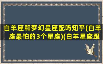 白羊座和梦幻星座配吗知乎(白羊座最怕的3个星座)(白羊星座跟什么星座合适)