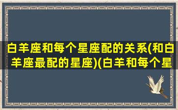 白羊座和每个星座配的关系(和白羊座最配的星座)(白羊和每个星座匹配指数)