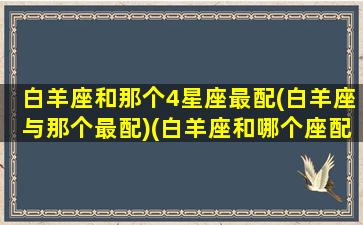 白羊座和那个4星座最配(白羊座与那个最配)(白羊座和哪个座配)