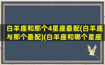 白羊座和那个4星座最配(白羊座与那个最配)(白羊座和哪个星座最搭配)