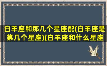 白羊座和那几个星座配(白羊座是第几个星座)(白羊座和什么星座一对)