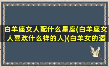 白羊座女人配什么星座(白羊座女人喜欢什么样的人)(白羊女的适配星座)