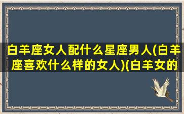 白羊座女人配什么星座男人(白羊座喜欢什么样的女人)(白羊女的适配星座)