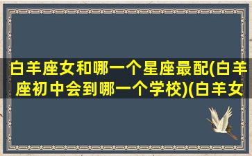 白羊座女和哪一个星座最配(白羊座初中会到哪一个学校)(白羊女和哪个星座配对)