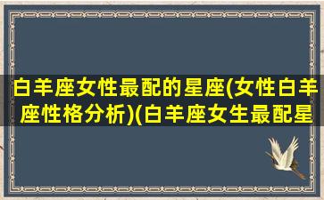 白羊座女性最配的星座(女性白羊座性格分析)(白羊座女生最配星座配对)