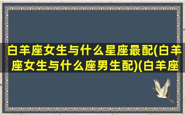 白羊座女生与什么星座最配(白羊座女生与什么座男生配)(白羊座女生和什么星座女生最配)