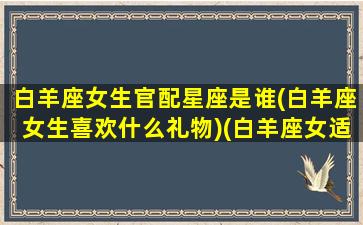 白羊座女生官配星座是谁(白羊座女生喜欢什么礼物)(白羊座女适配星座)