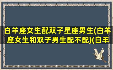 白羊座女生配双子星座男生(白羊座女生和双子男生配不配)(白羊座女生和双子座女生合得来吗)