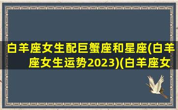 白羊座女生配巨蟹座和星座(白羊座女生运势2023)(白羊座女和巨蟹座男配吗)