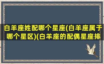 白羊座姓配哪个星座(白羊座属于哪个星区)(白羊座的配偶星座排行)