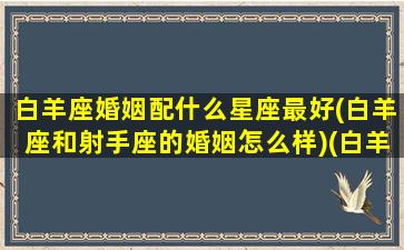 白羊座婚姻配什么星座最好(白羊座和射手座的婚姻怎么样)(白羊座婚姻配对)