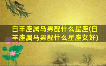 白羊座属马男配什么星座(白羊座属马男配什么星座女好)