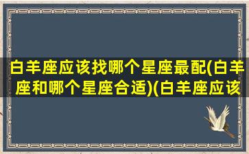 白羊座应该找哪个星座最配(白羊座和哪个星座合适)(白羊座应该找什么星座的男朋友)