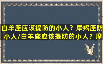 白羊座应该提防的小人？摩羯座防小人/白羊座应该提防的小人？摩羯座防小人-我的网站