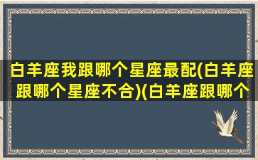 白羊座我跟哪个星座最配(白羊座跟哪个星座不合)(白羊座跟哪个星座最匹配)