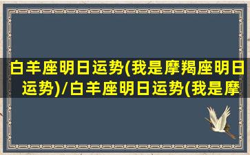 白羊座明日运势(我是摩羯座明日运势)/白羊座明日运势(我是摩羯座明日运势)-我的网站