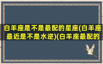 白羊座是不是最配的星座(白羊座最近是不是水逆)(白羊座最配的是什么星座配对)