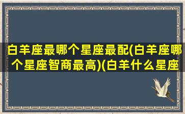 白羊座最哪个星座最配(白羊座哪个星座智商最高)(白羊什么星座最配)