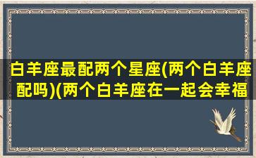 白羊座最配两个星座(两个白羊座配吗)(两个白羊座在一起会幸福吗)