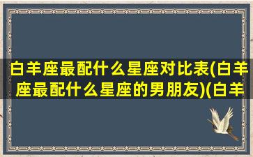 白羊座最配什么星座对比表(白羊座最配什么星座的男朋友)(白羊座配哪个星座)