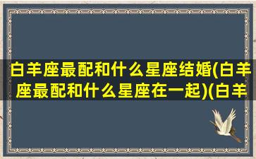 白羊座最配和什么星座结婚(白羊座最配和什么星座在一起)(白羊座和什么星座最配做夫妻俩)