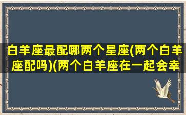 白羊座最配哪两个星座(两个白羊座配吗)(两个白羊座在一起会幸福吗)