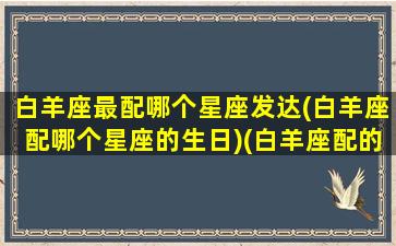 白羊座最配哪个星座发达(白羊座配哪个星座的生日)(白羊座配的是什么座)