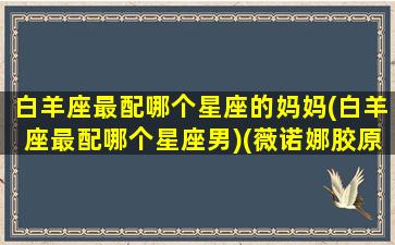 白羊座最配哪个星座的妈妈(白羊座最配哪个星座男)(薇诺娜胶原蛋白液体敷料)