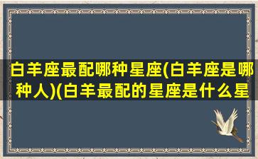 白羊座最配哪种星座(白羊座是哪种人)(白羊最配的星座是什么星座)